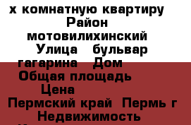 2-х комнатную квартиру › Район ­ мотовилихинский › Улица ­ бульвар гагарина › Дом ­ 93/3 › Общая площадь ­ 47 › Цена ­ 2 060 000 - Пермский край, Пермь г. Недвижимость » Квартиры продажа   
